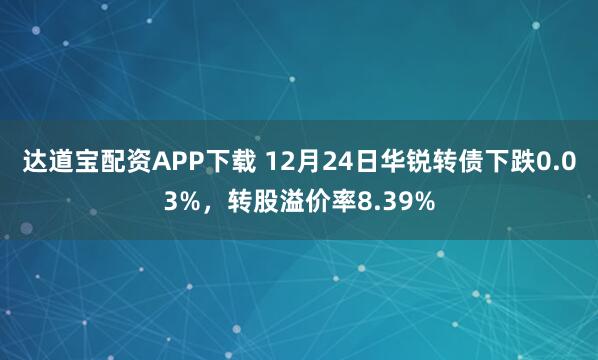 達(dá)道寶配資APP下載 12月24日華銳轉(zhuǎn)債下跌0.03%，轉(zhuǎn)股溢價率8.39%