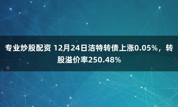 專業炒股配資 12月24日潔特轉債上漲0.05%，轉股溢價率250.48%