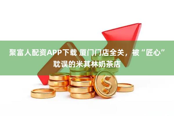 聚富人配資APP下載 廈門(mén)門(mén)店全關(guān)，被“匠心”耽誤的米其林奶茶店