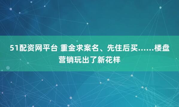 51配資網平臺 重金求案名、先住后買......樓盤營銷玩出了新花樣