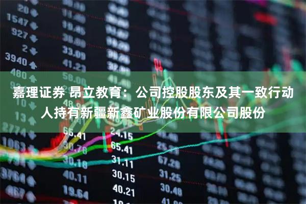 嘉理證券 昂立教育：公司控股股東及其一致行動人持有新疆新鑫礦業(yè)股份有限公司股份