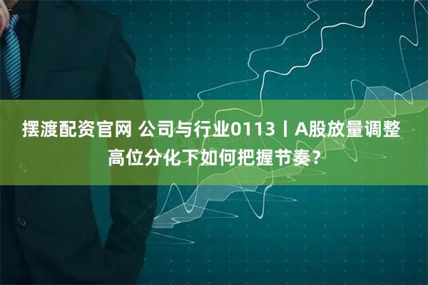 擺渡配資官網(wǎng) 公司與行業(yè)0113丨A股放量調(diào)整 高位分化下如何把握節(jié)奏？