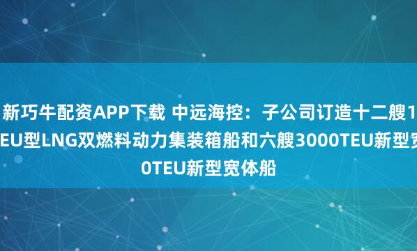 新巧牛配資APP下載 中遠(yuǎn)?？兀鹤庸居喸焓?.8萬TEU型LNG雙燃料動(dòng)力集裝箱船和六艘3000TEU新型寬體船